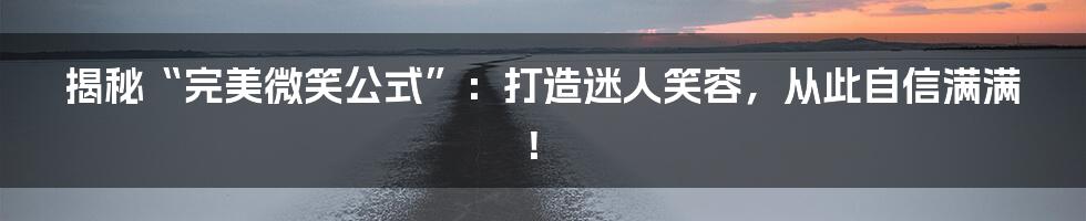 揭秘“完美微笑公式”:打造迷人笑容,从此自信满满!