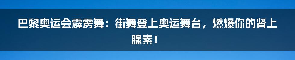 巴黎奥运会霹雳舞:街舞登上奥运舞台,燃爆你的肾上腺素!