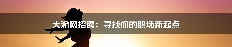 大渝网招聘：寻找你的职场新起点