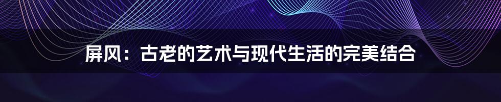 屏风:古老的艺术与现代生活的完美结合