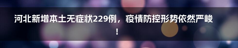 河北新增本土无症状229例,疫情防控形势依然严峻!