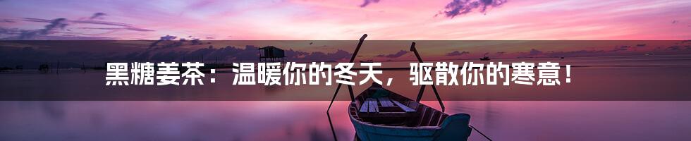黑糖姜茶:温暖你的冬天,驱散你的寒意!