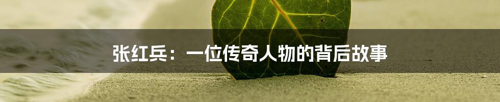 张红兵:一位传奇人物的背后故事