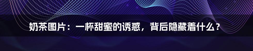 奶茶图片:一杯甜蜜的诱惑,背后隐藏着什么?