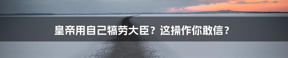 皇帝用自己犒劳大臣?这操作你敢信?