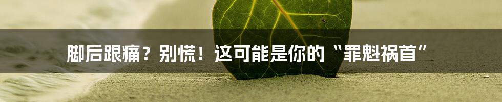 脚后跟痛?别慌!这可能是你的“罪魁祸首”