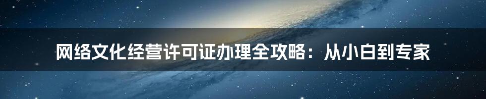 网络文化经营许可证办理全攻略:从小白到专家