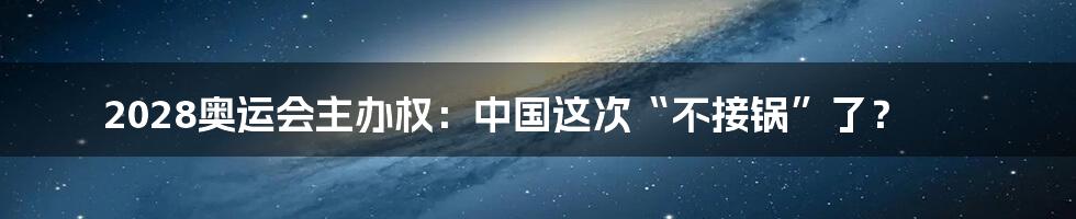 2028奥运会主办权:中国这次“不接锅”了?