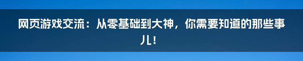 网页游戏交流:从零基础到大神,你需要知道的那些事儿!