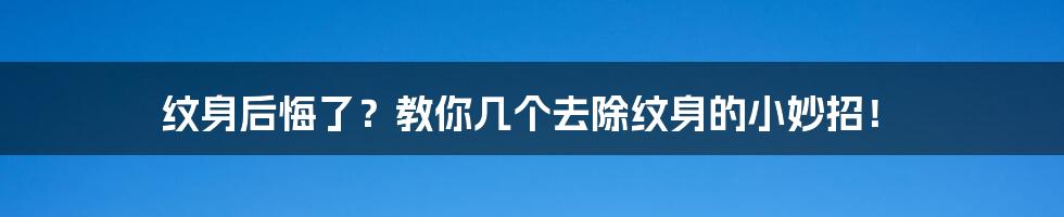 纹身后悔了?教你几个去除纹身的小妙招!