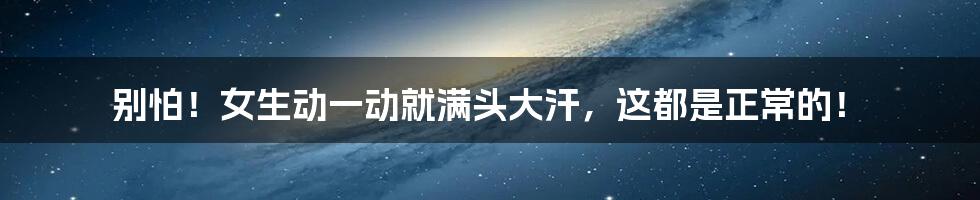 别怕!女生动一动就满头大汗,这都是正常的!