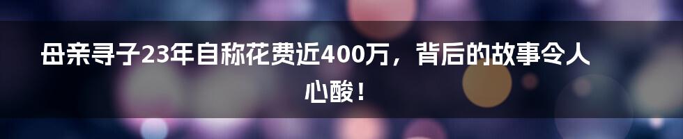 母亲寻子23年自称花费近400万,背后的故事令人心酸!