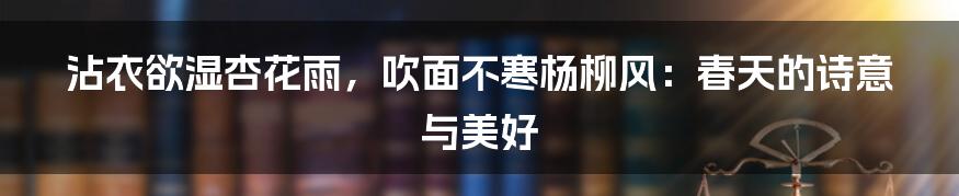 沾衣欲湿杏花雨,吹面不寒杨柳风:春天的诗意与美好