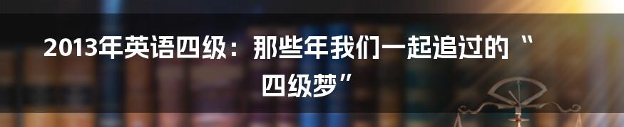 2013年英语四级:那些年我们一起追过的“四级梦”