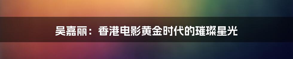 吴嘉丽:香港电影黄金时代的璀璨星光