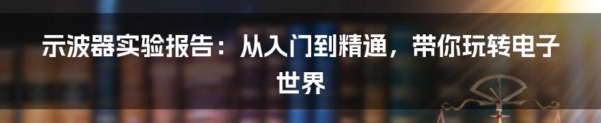 示波器实验报告:从入门到精通,带你玩转电子世界