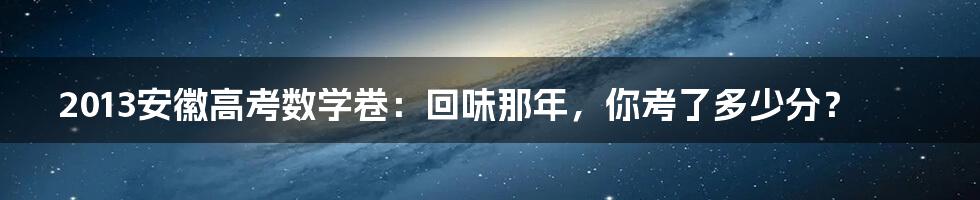 2013安徽高考数学卷:回味那年,你考了多少分?