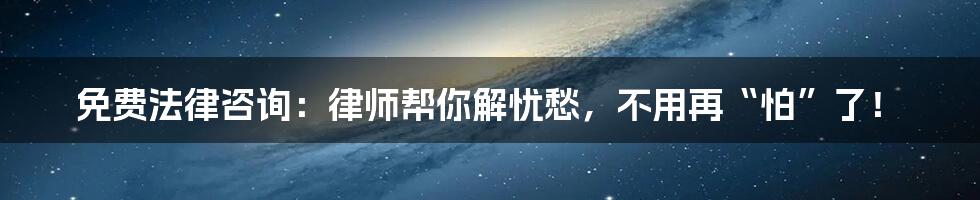 免费法律咨询:律师帮你解忧愁,不用再“怕”了!
