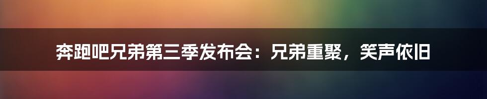 奔跑吧兄弟第三季发布会:兄弟重聚,笑声依旧