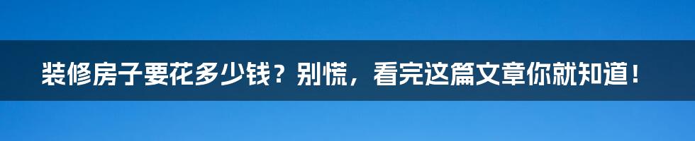 装修房子要花多少钱？别慌，看完这篇文章你就知道！