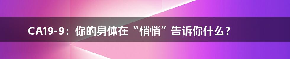 CA19-9:你的身体在“悄悄”告诉你什么?