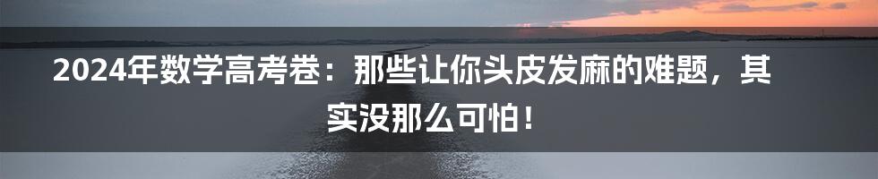 2024年数学高考卷:那些让你头皮发麻的难题,其实没那么可怕!