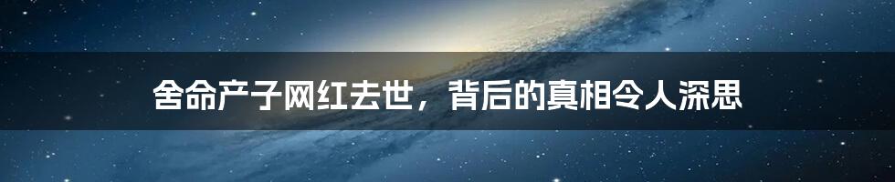 舍命产子网红去世,背后的真相令人深思
