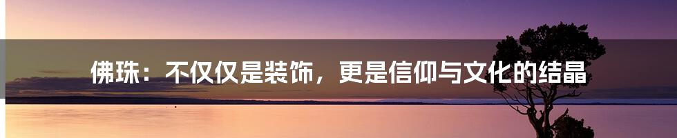 佛珠:不仅仅是装饰,更是信仰与文化的结晶