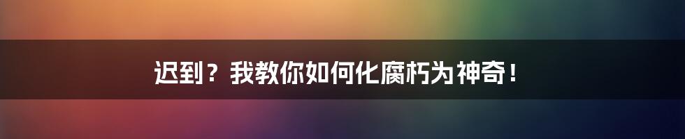 迟到?我教你如何化腐朽为神奇!