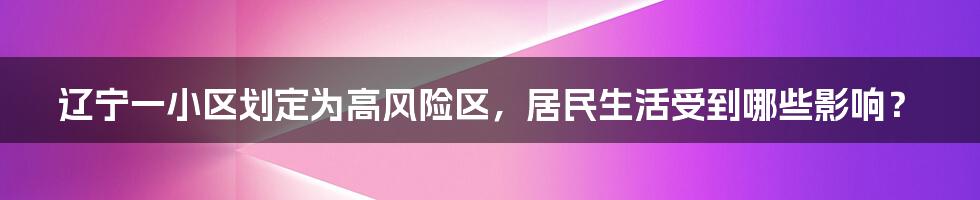辽宁一小区划定为高风险区,居民生活受到哪些影响?