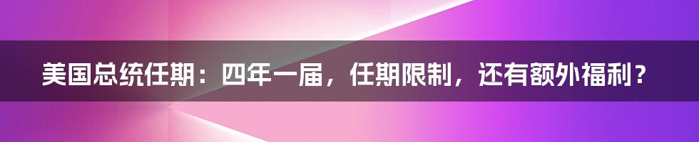 美国总统任期:四年一届,任期限制,还有额外福利?