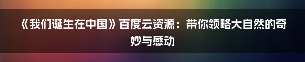 《我们诞生在中国》百度云资源:带你领略大自然的奇妙与感动