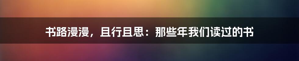 书路漫漫,且行且思:那些年我们读过的书