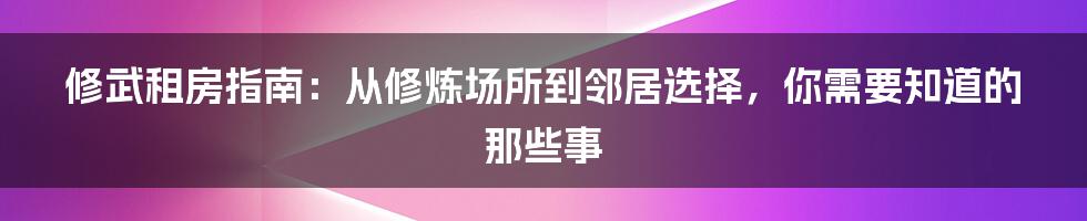 修武租房指南:从修炼场所到邻居选择,你需要知道的那些事