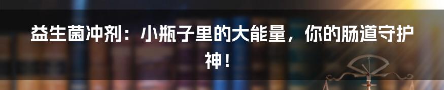 益生菌冲剂:小瓶子里的大能量,你的肠道守护神!