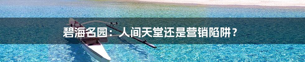 碧海名园:人间天堂还是营销陷阱?