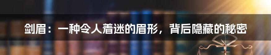 剑眉:一种令人着迷的眉形,背后隐藏的秘密