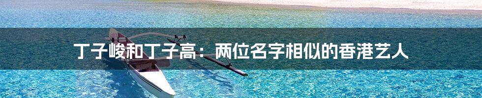 丁子峻和丁子高:两位名字相似的香港艺人