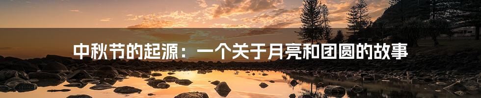 中秋节的起源：一个关于月亮和团圆的故事