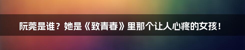 阮莞是谁?她是《致青春》里那个让人心疼的女孩!