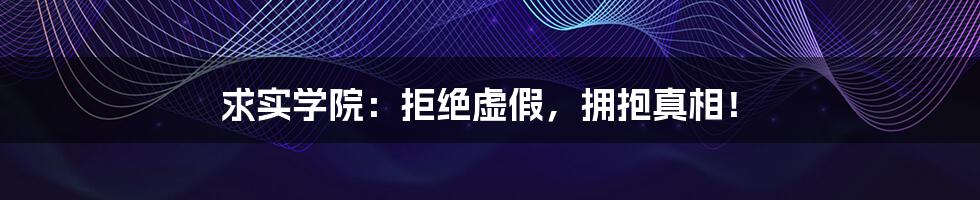 求实学院:拒绝虚假,拥抱真相!