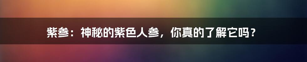 紫参:神秘的紫色人参,你真的了解它吗?
