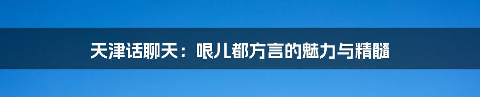 天津话聊天:哏儿都方言的魅力与精髓