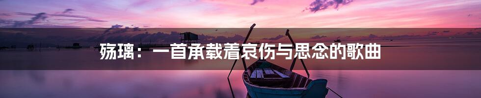 殇璃:一首承载着哀伤与思念的歌曲
