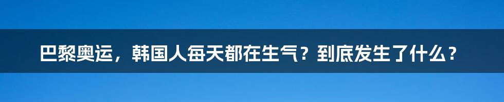 巴黎奥运,韩国人每天都在生气?到底发生了什么?