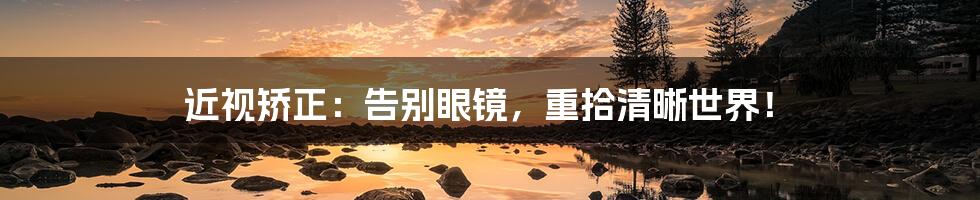近视矫正:告别眼镜,重拾清晰世界!