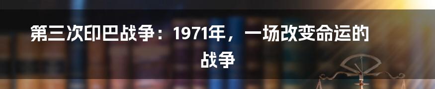第三次印巴战争:1971年,一场改变命运的战争