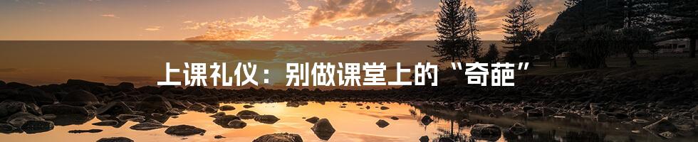上课礼仪:别做课堂上的“奇葩”