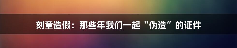 刻章造假:那些年我们一起“伪造”的证件