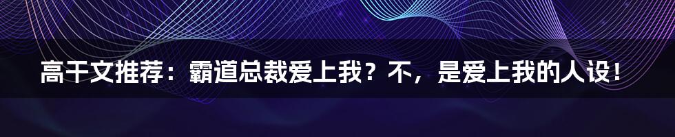 高干文推荐:霸道总裁爱上我?不,是爱上我的人设!